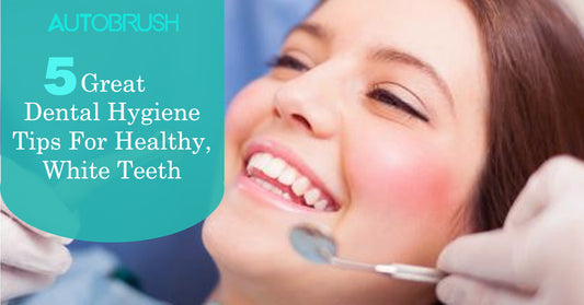 5 Great Dental Hygiene Tips For Healthy, White Teeth